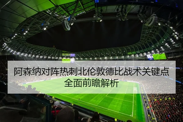 阿森纳对阵热刺北伦敦德比战术关键点全面前瞻解析