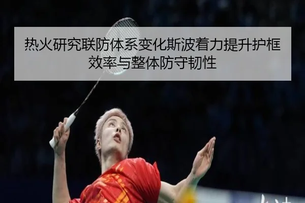 热火研究联防体系变化斯波着力提升护框效率与整体防守韧性