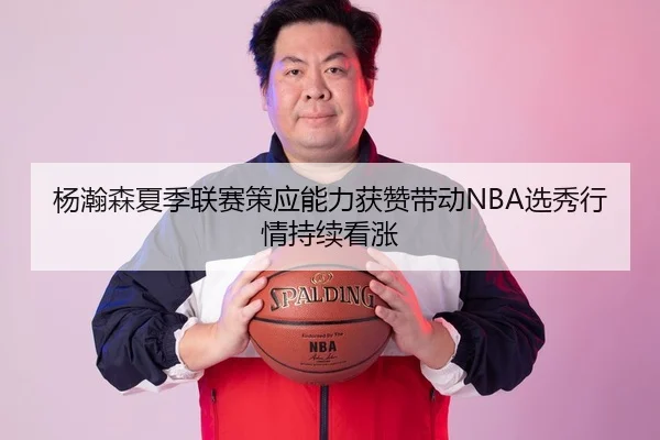 杨瀚森夏季联赛策应能力获赞带动NBA选秀行情持续看涨