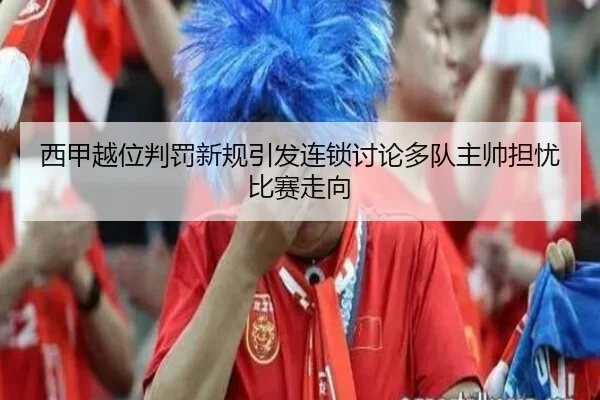 西甲越位判罚新规引发连锁讨论多队主帅担忧比赛走向